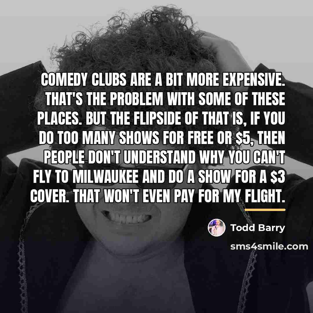 “Comedy clubs are a bit more expensive. That's the problem…” quote by Todd Barry