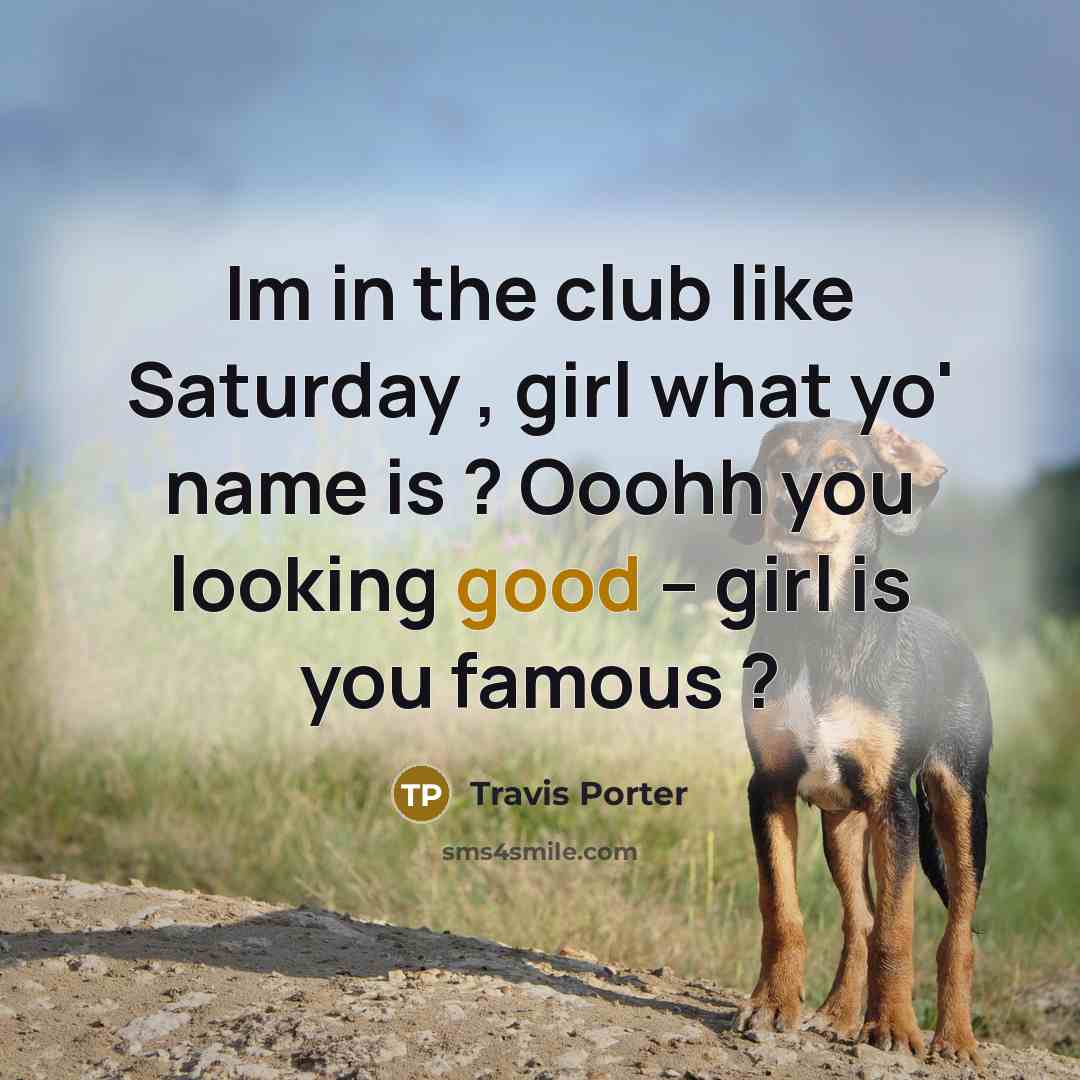“Im in the club like Saturday , girl what yo' name is ? Ooohh you looking good -- girl is you famous ?” quote by Travis Porter