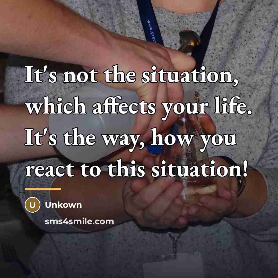 “It's not the situation, which affects your life. It's the…” quote by Unkown