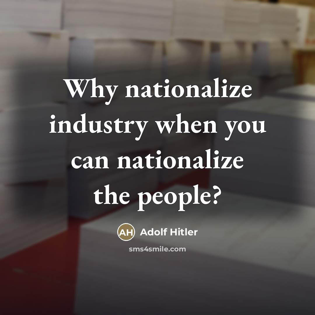 “Why nationalize industry when you can nationalize the people?…” quote by Adolf Hitler