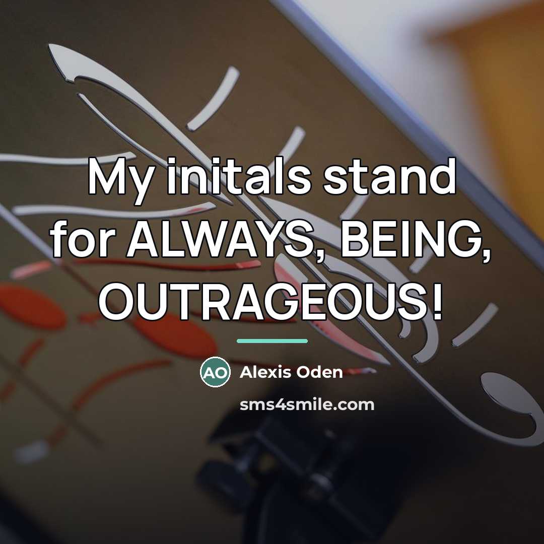 “My initals stand for ALWAYS, BEING, OUTRAGEOUS!…” quote by Alexis Oden