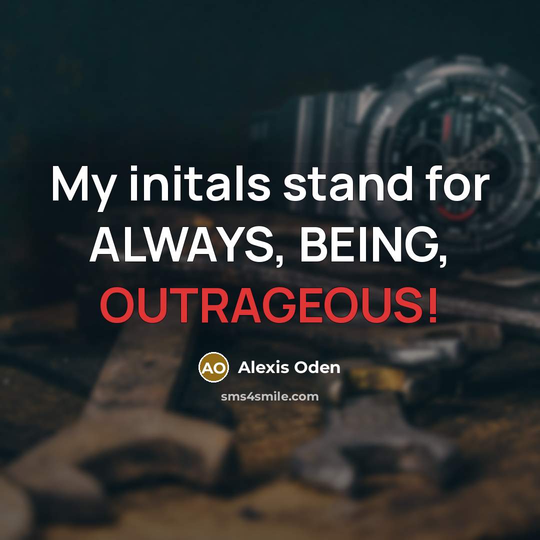 “My initals stand for ALWAYS, BEING, OUTRAGEOUS!” quote by Alexis Oden