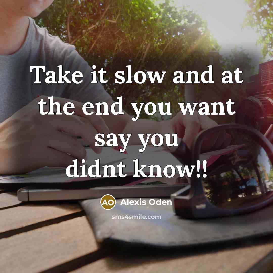 “Take it slow and at the end you want say you didnt know!!” quote by Alexis Oden
