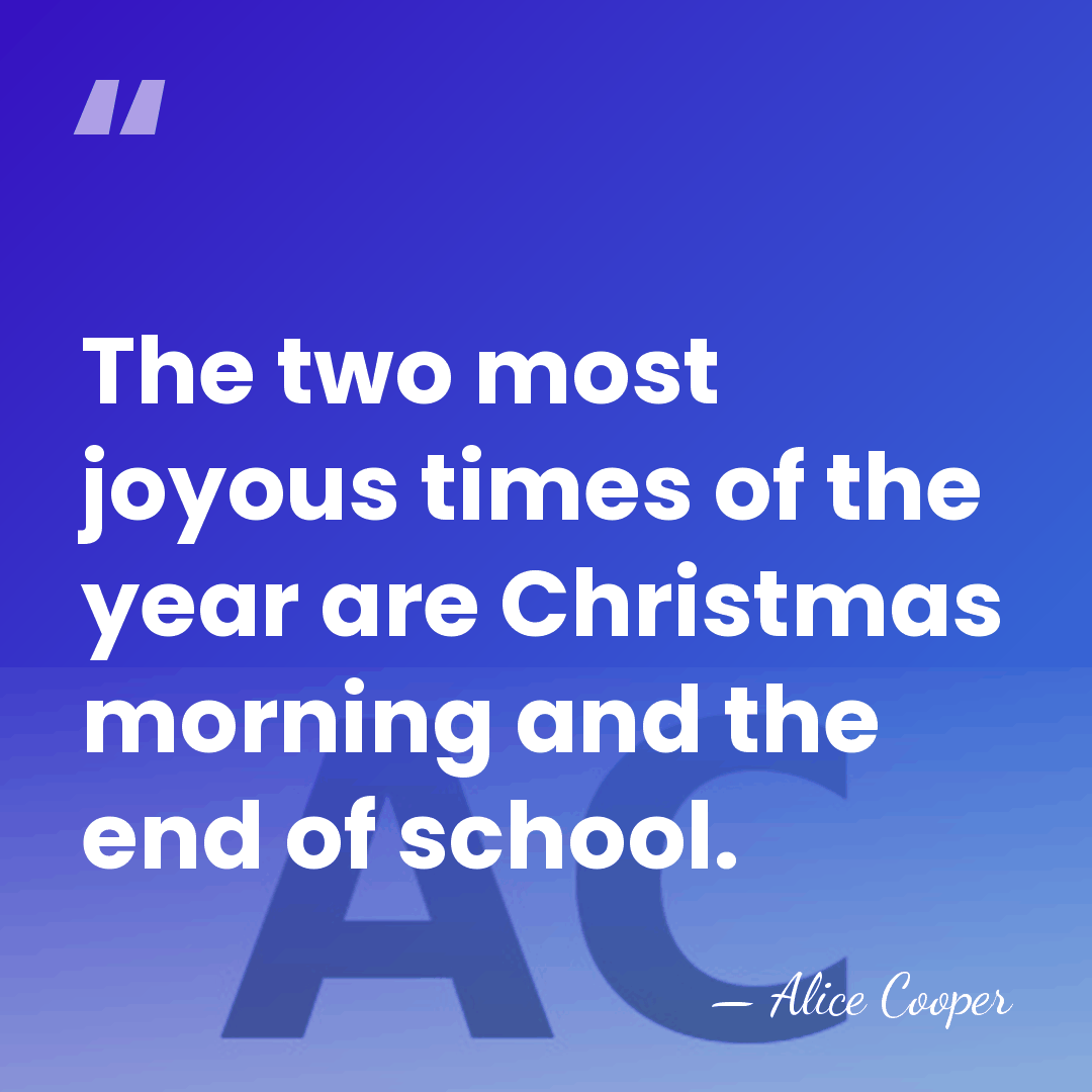 The two most joyous times of the year are Christmas morning and&hellip; - Alice Cooper