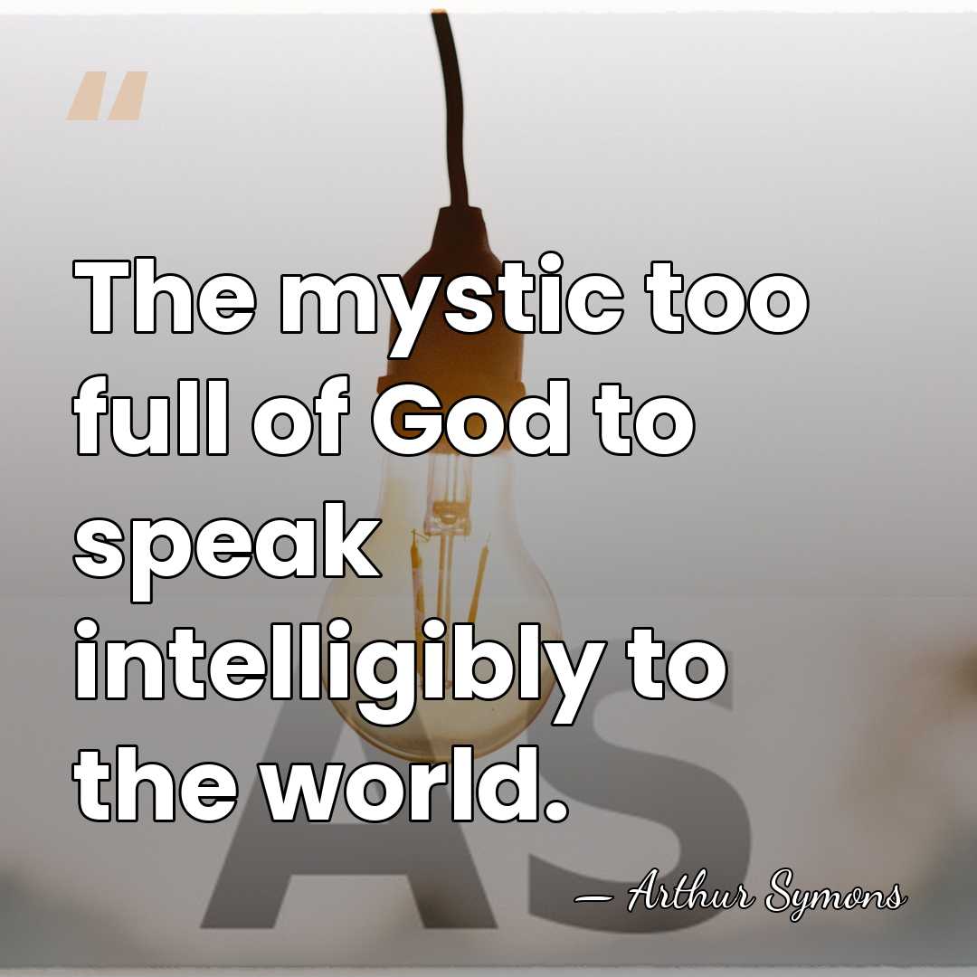 The mystic too full of God to speak intelligibly to the world. - Arthur Symons