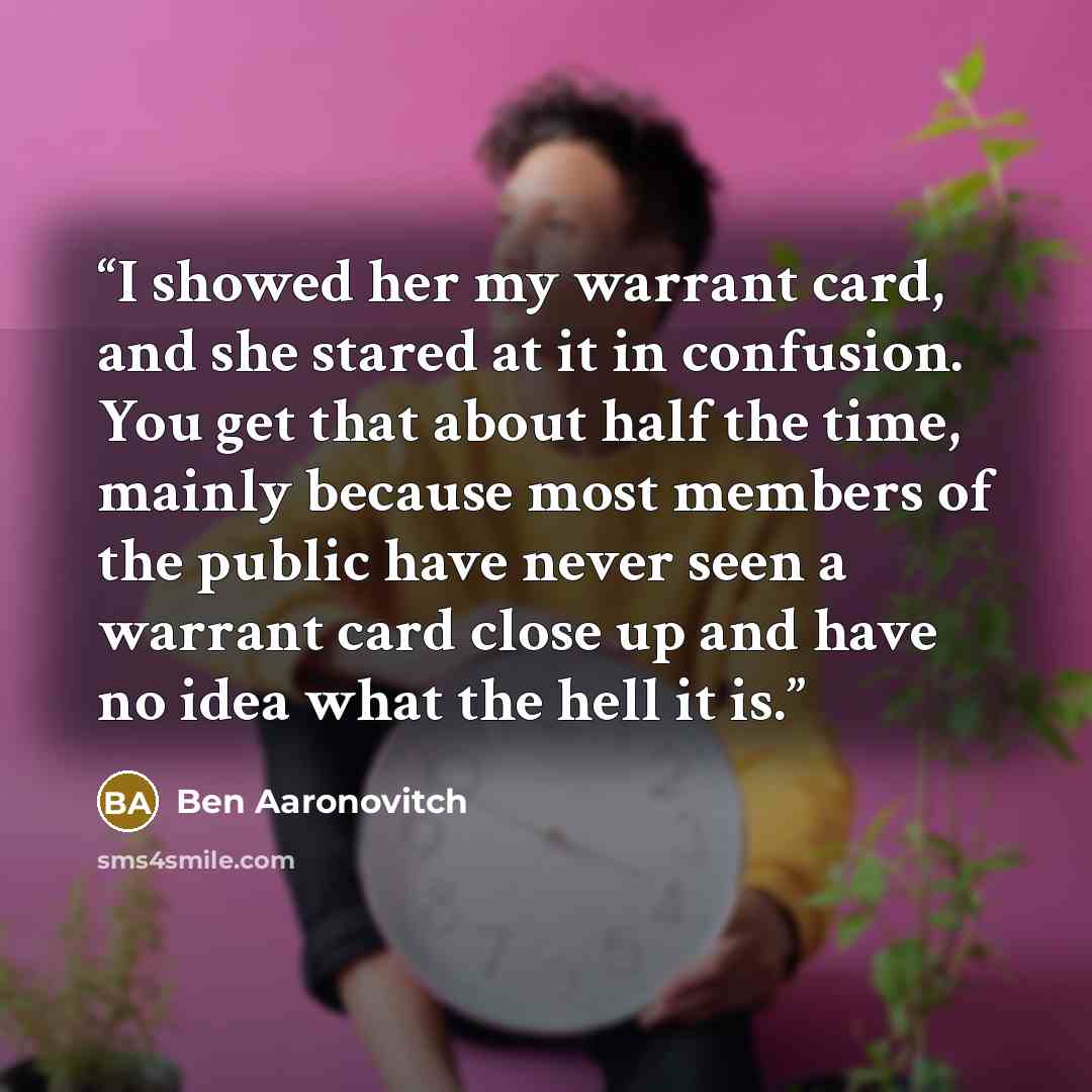 “I showed her my warrant card, and she stared at it in confusion. You get that about half the time, mainly because most members of the public have never seen a warrant card close up and have no idea what the hell it is.” quote by Ben Aaronovitch