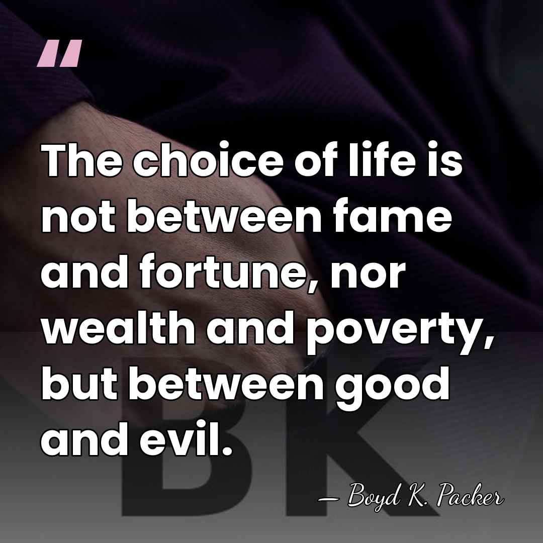 The choice of life is not between fame and fortune, nor wealth&hellip; - Boyd K. Packer