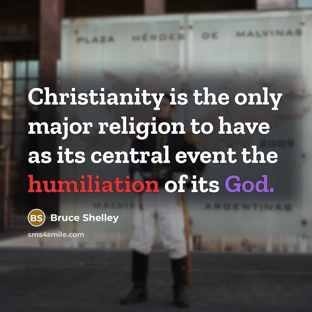 “Christianity is the only major religion to have as its central event the humiliation of its God.” quote by Bruce Shelley