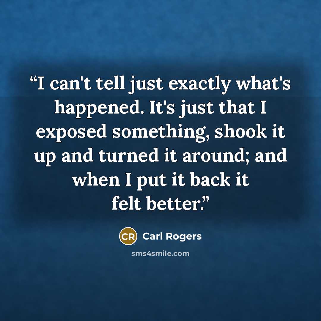 “I can't tell just exactly what's happened. It's just that I exposed something, shook it up and turned it around; and when I put it back it felt better.” quote by Carl Rogers
