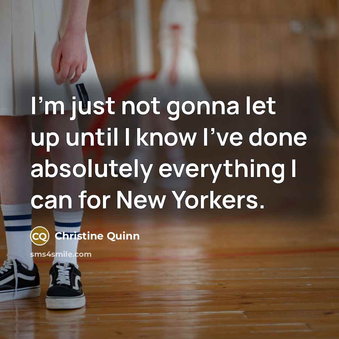 “I'm just not gonna let up until I know I've…” quote by Christine Quinn