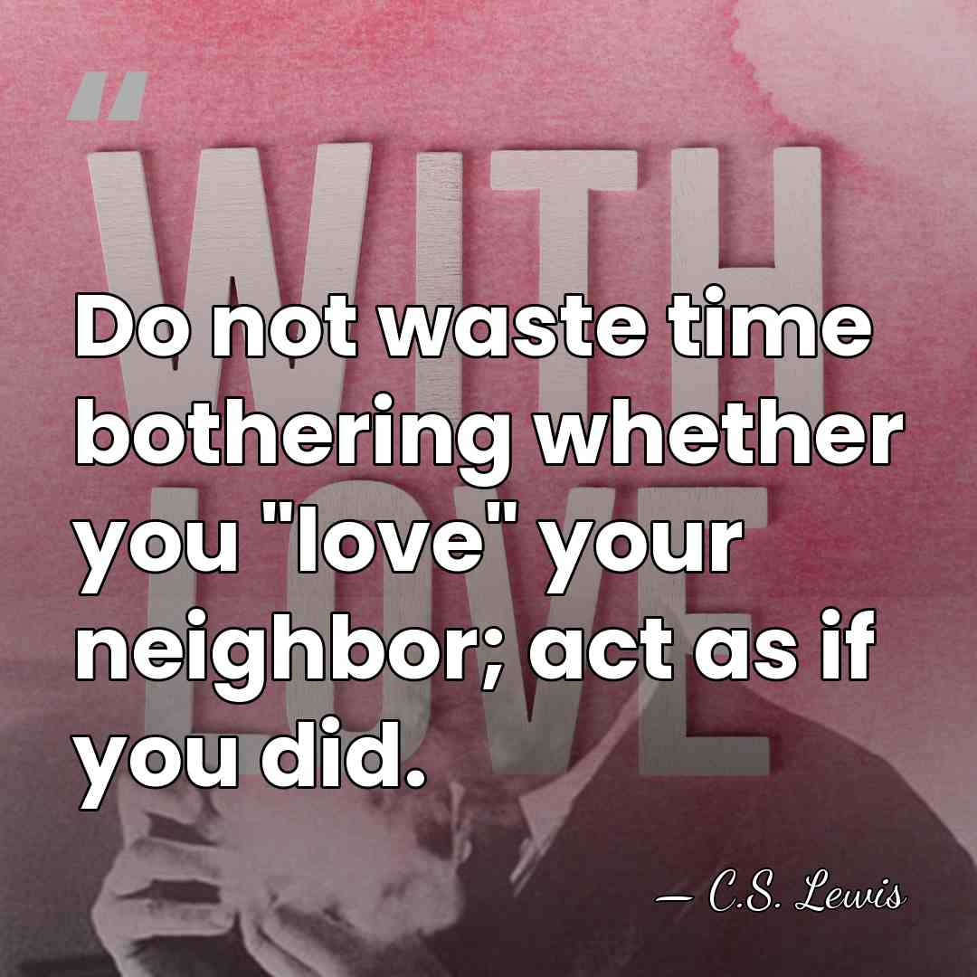 Do not waste time bothering whether you "love" your neighbor; act as&hellip; - C.S. Lewis