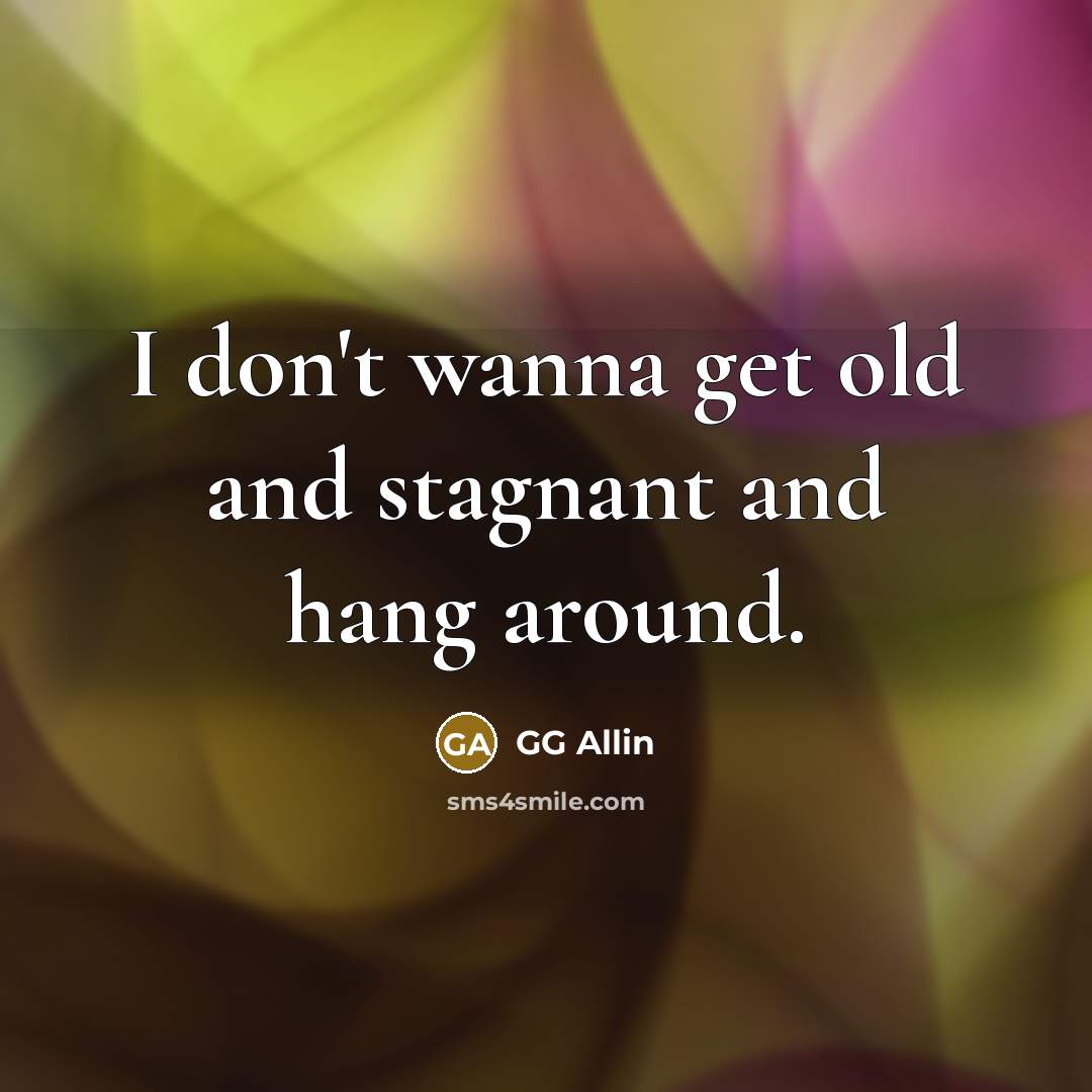 “I don't wanna get old and stagnant and hang around.” quote by GG Allin