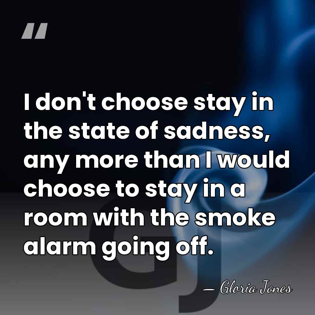 I don't choose stay in the state of sadness, any more than&hellip; - Gloria Jones