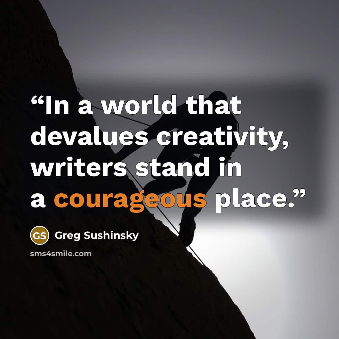 “In a world that devalues creativity, writers stand in a courageous place.” quote by Greg Sushinsky
