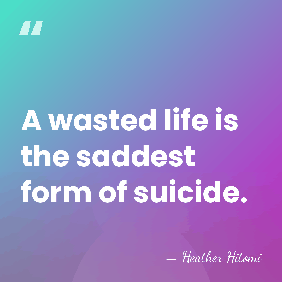 A wasted life is the saddest form of suicide. - Heather Hitomi