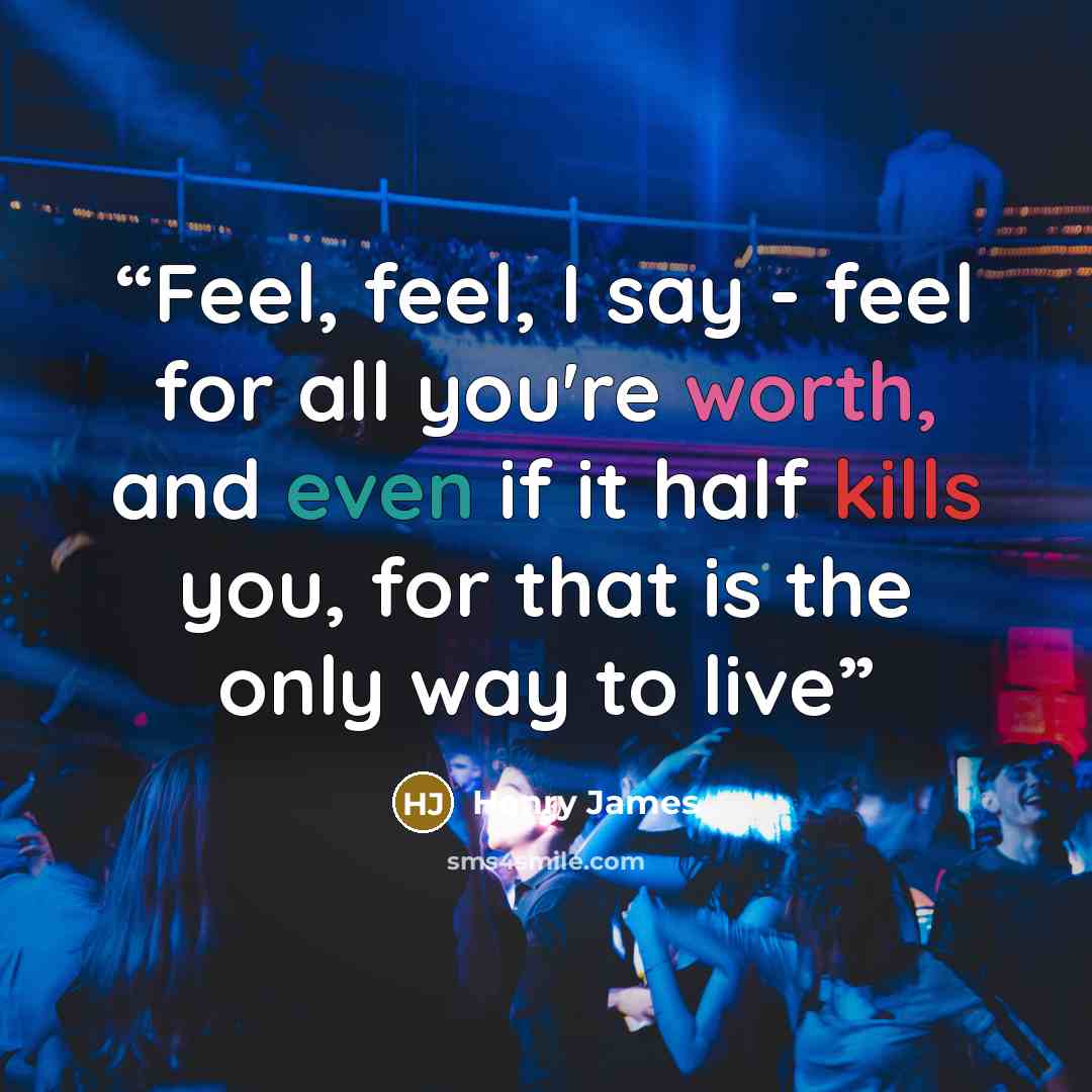 “Feel, feel, I say - feel for all you're worth, and even if it half kills you, for that is the only way to live” quote by Henry James