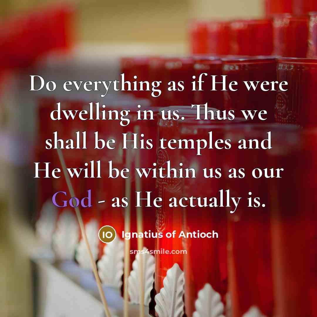 “Do everything as if He were dwelling in us. Thus…” quote by Ignatius of Antioch