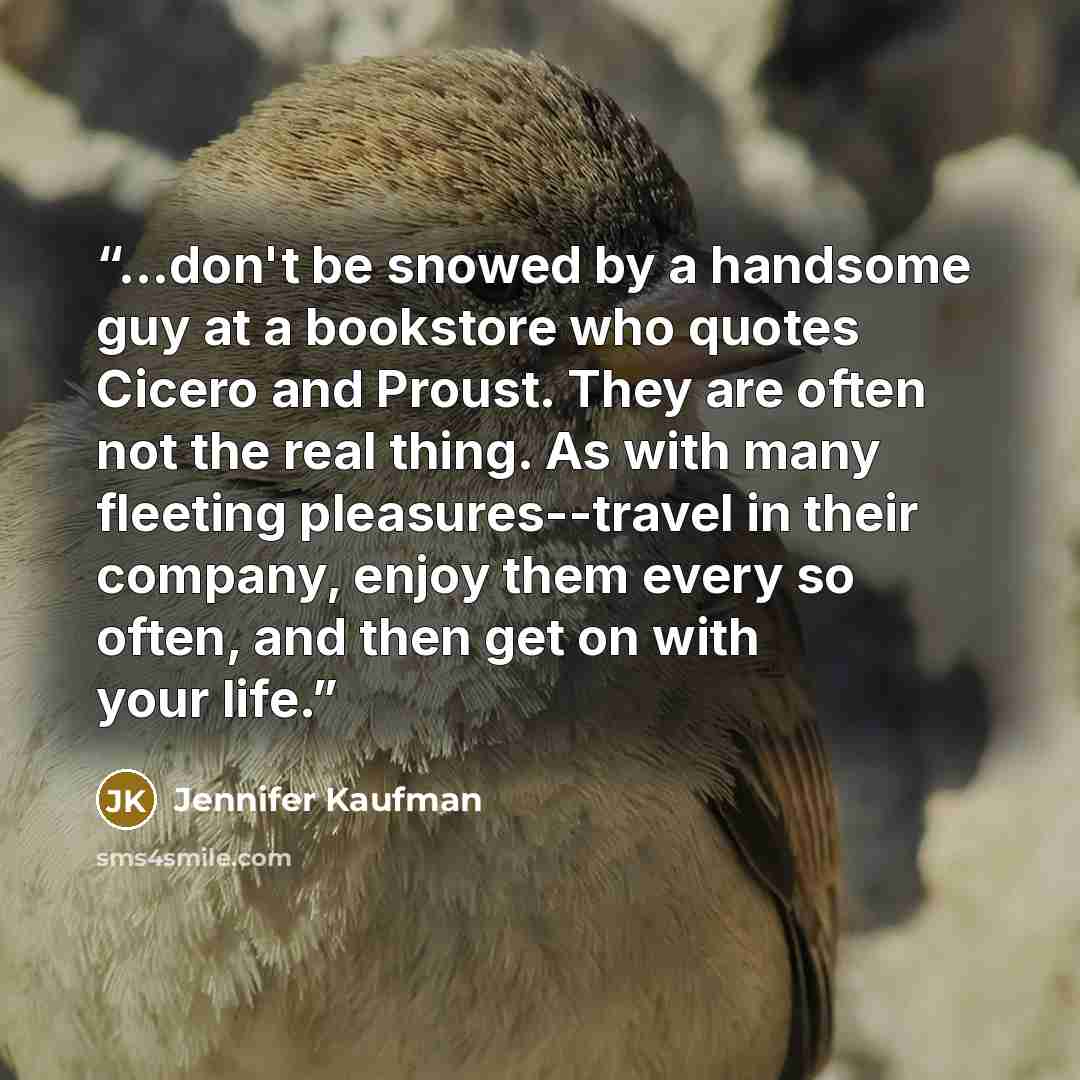 “...don't be snowed by a handsome guy at a bookstore who quotes Cicero and Proust. They are often not the real thing. As with many fleeting pleasures--travel in their company, enjoy them every so often, and then get on with your life.” quote by Jennifer Kaufman