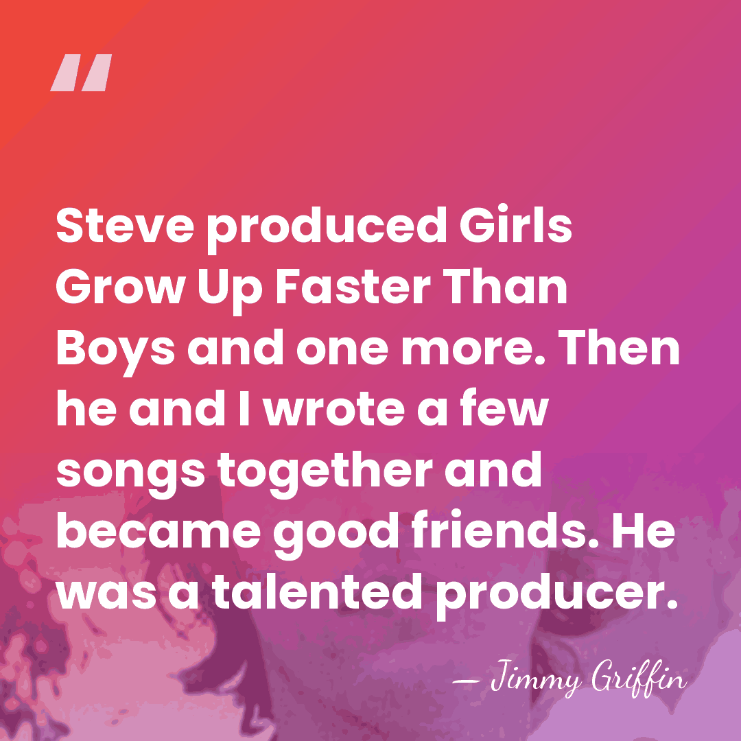 Steve produced Girls Grow Up Faster Than Boys and one more. Then&hellip; - Jimmy Griffin