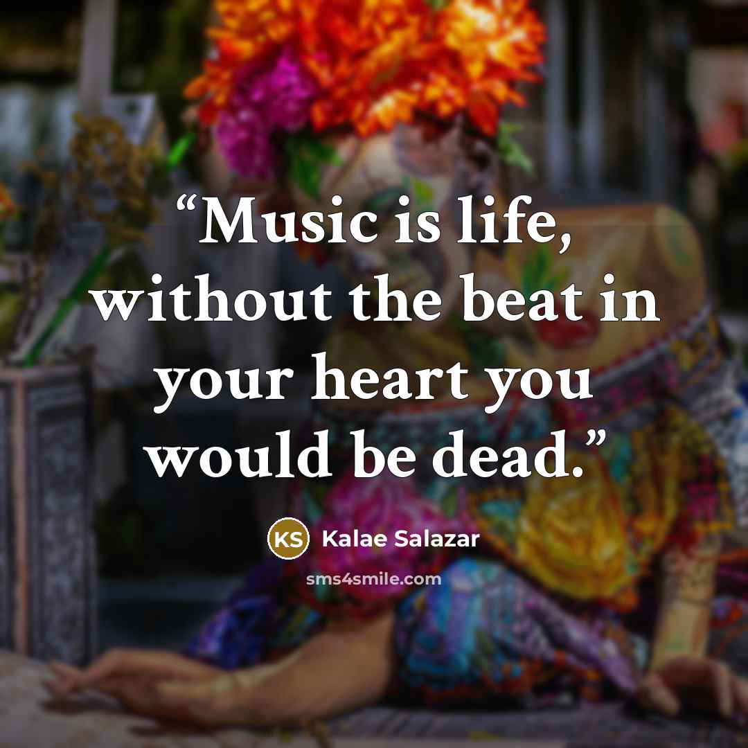 “Music is life, without the beat in your heart you would be dead.” quote by Kalae Salazar
