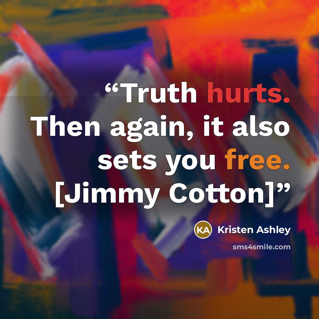 “Truth hurts. Then again, it also sets you free. [Jimmy Cotton]” quote by Kristen Ashley