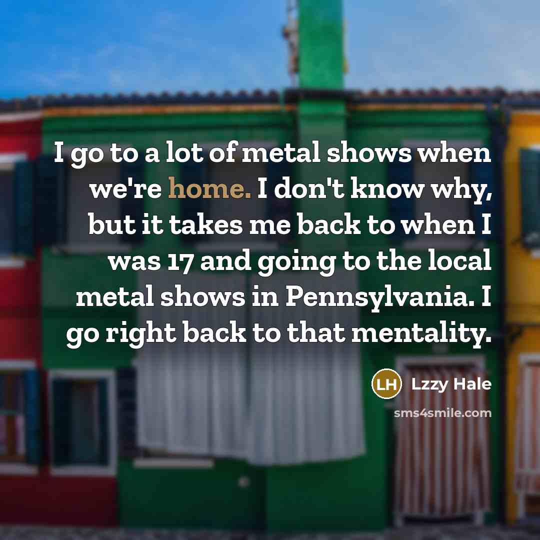 “I go to a lot of metal shows when we're…” quote by Lzzy Hale