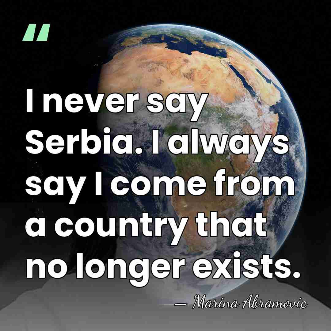 I never say Serbia. I always say I come from a country&hellip; - Marina Abramovic