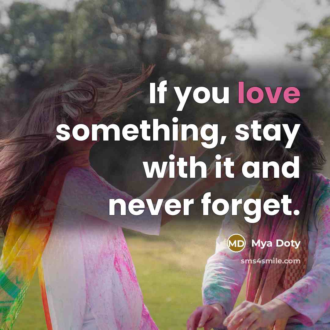 “If you love something, stay with it and never forget.” quote by Mya Doty