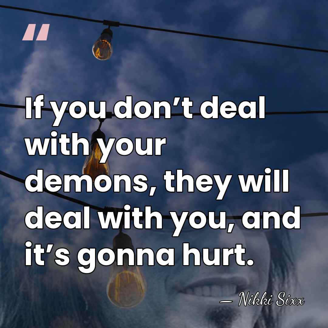 If you don’t deal with your demons, they will deal with you,&hellip; - Nikki Sixx