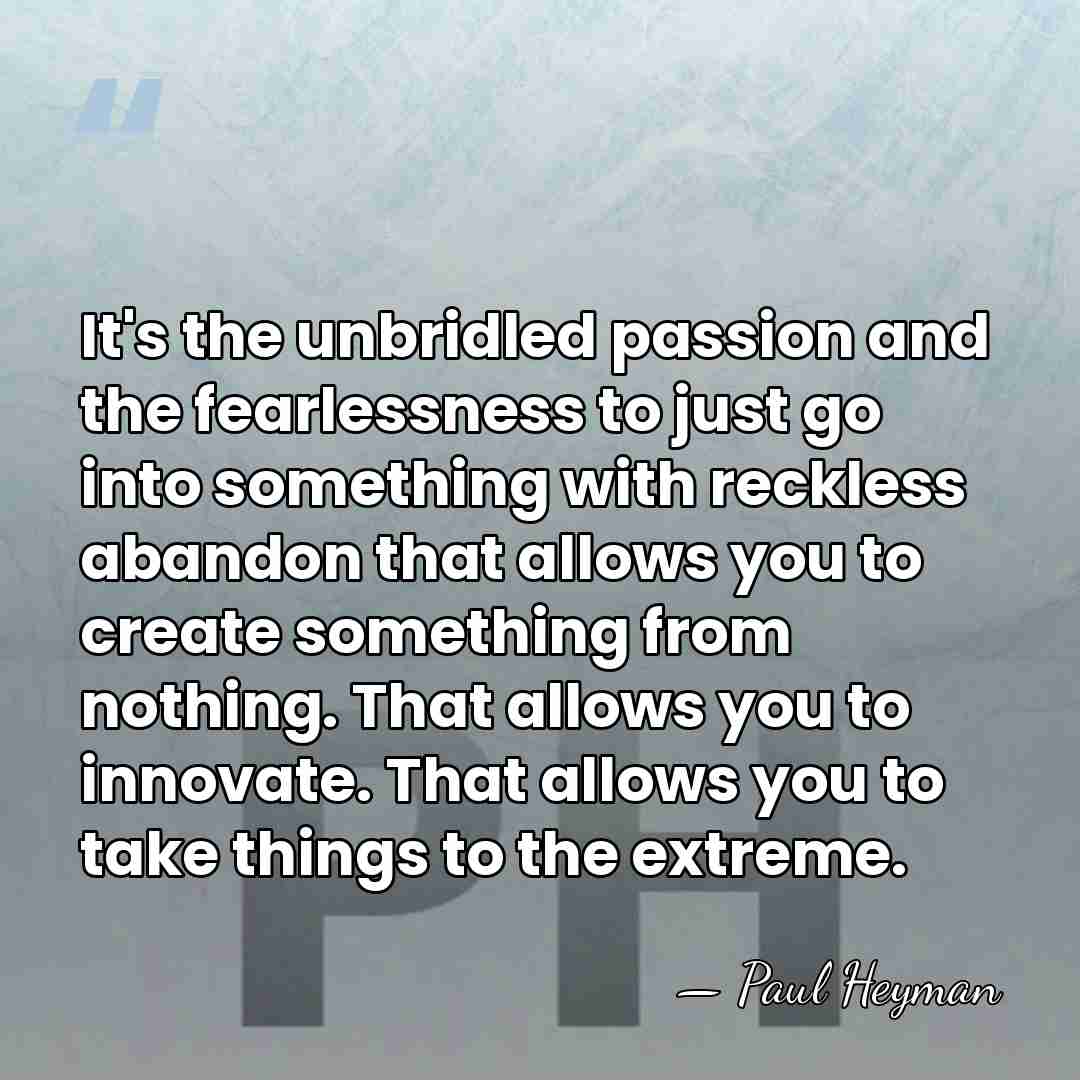 It's the unbridled passion and the fearlessness to just go into something&hellip; - Paul Heyman