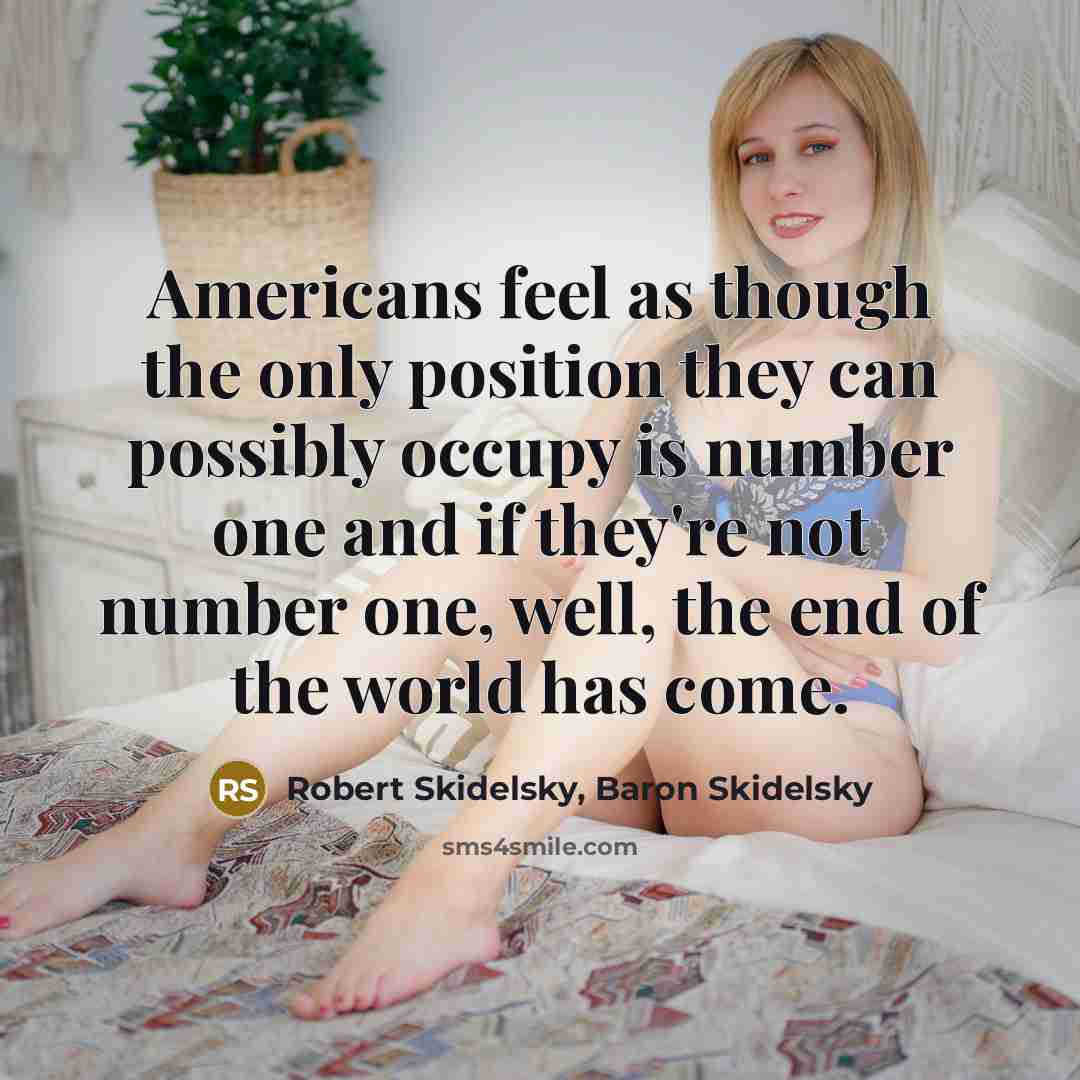 “Americans feel as though the only position they can possibly occupy is number one and if they're not number one, well, the end of the world has come.” quote by Robert Skidelsky, Baron Skidelsky