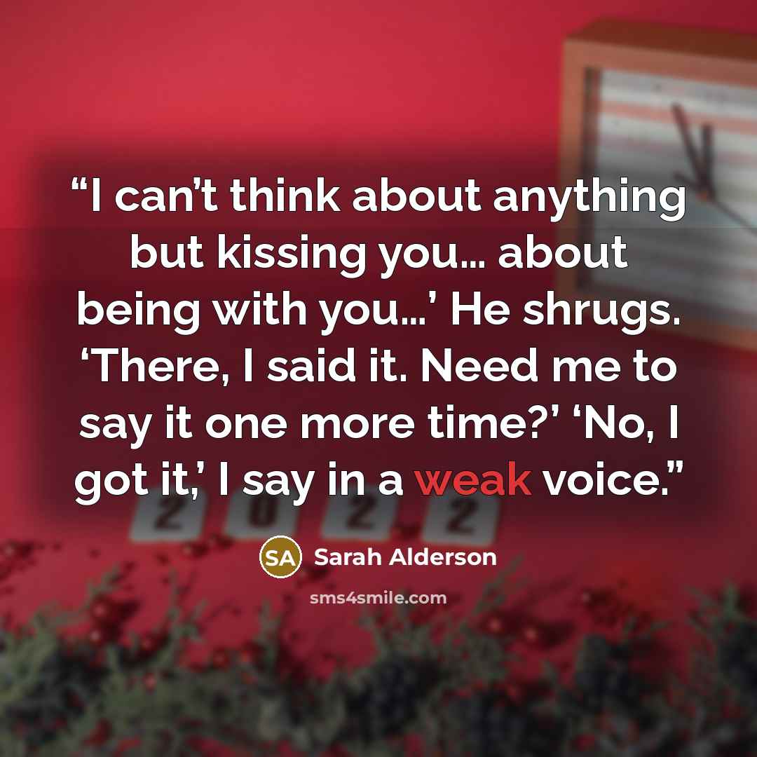 “I can’t think about anything but kissing you… about being with you…’ He shrugs. ‘There, I said it. Need me to say it one more time?’ ‘No, I got it,’ I say in a weak voice.” quote by Sarah Alderson