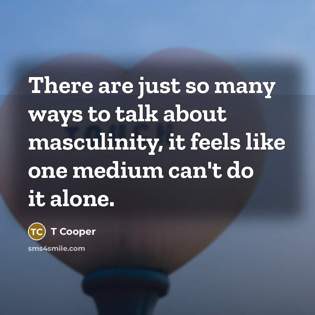 “There are just so many ways to talk about masculinity,…” quote by T Cooper