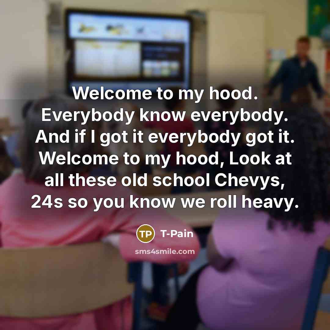 “Welcome to my hood. Everybody know everybody. And if I…” quote by T-Pain