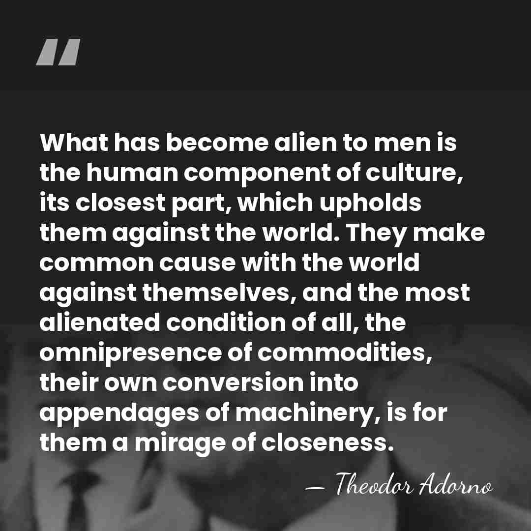 What has become alien to men is the human component of culture,&hellip; - Theodor Adorno