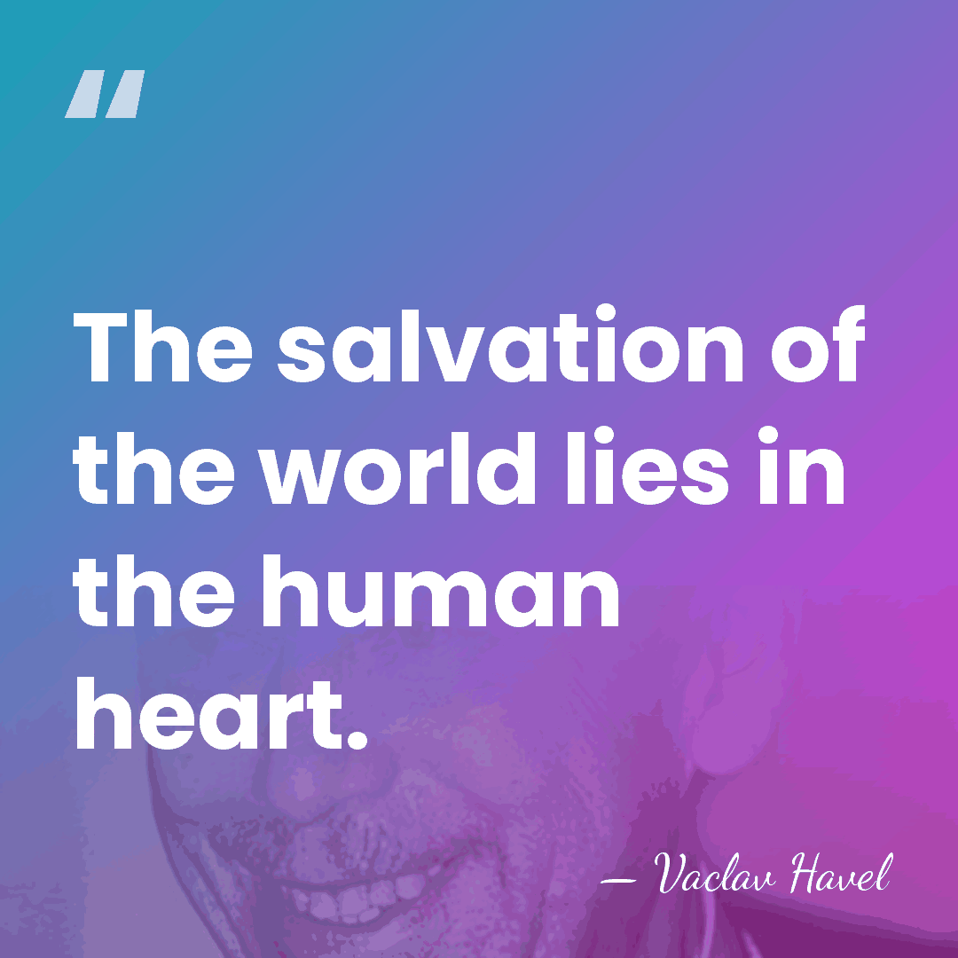 The salvation of the world lies in the human heart. - Vaclav Havel
