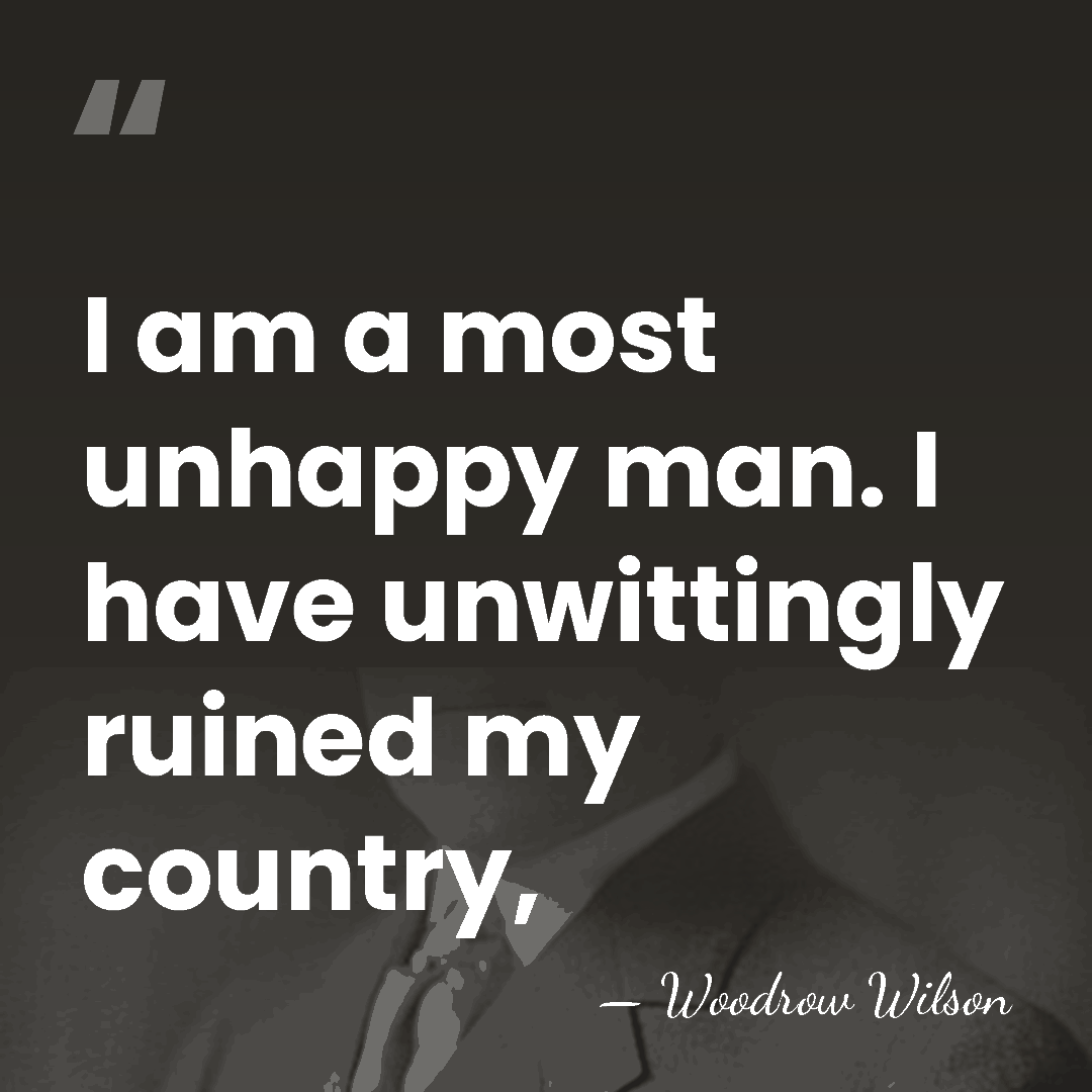 I am a most unhappy man. I have unwittingly ruined my country, - Woodrow Wilson