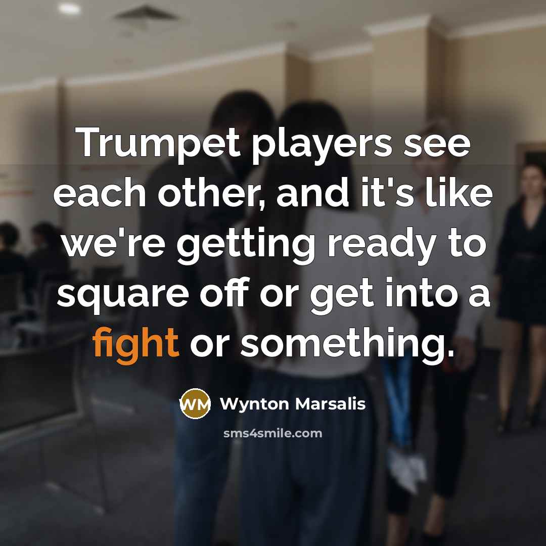 “Trumpet players see each other, and it's like we're getting ready to square off or get into a fight or something.” quote by Wynton Marsalis