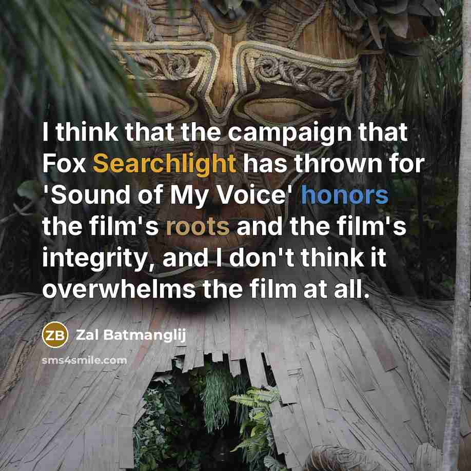 “I think that the campaign that Fox Searchlight has thrown for 'Sound of My Voice' honors the film's roots and the film's integrity, and I don't think it overwhelms the film at all.” quote by Zal Batmanglij