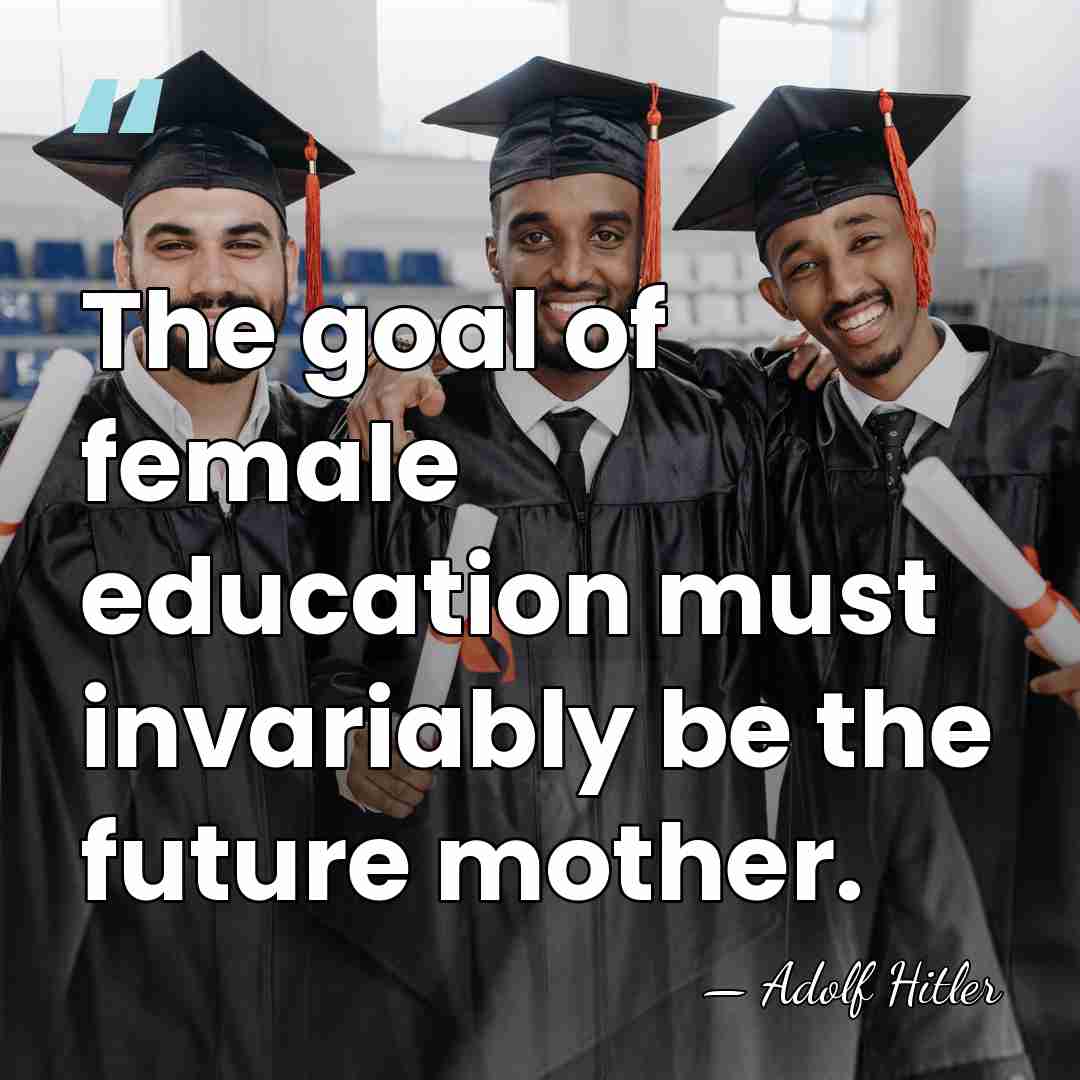 The goal of female education must invariably be the future mother. - Adolf Hitler