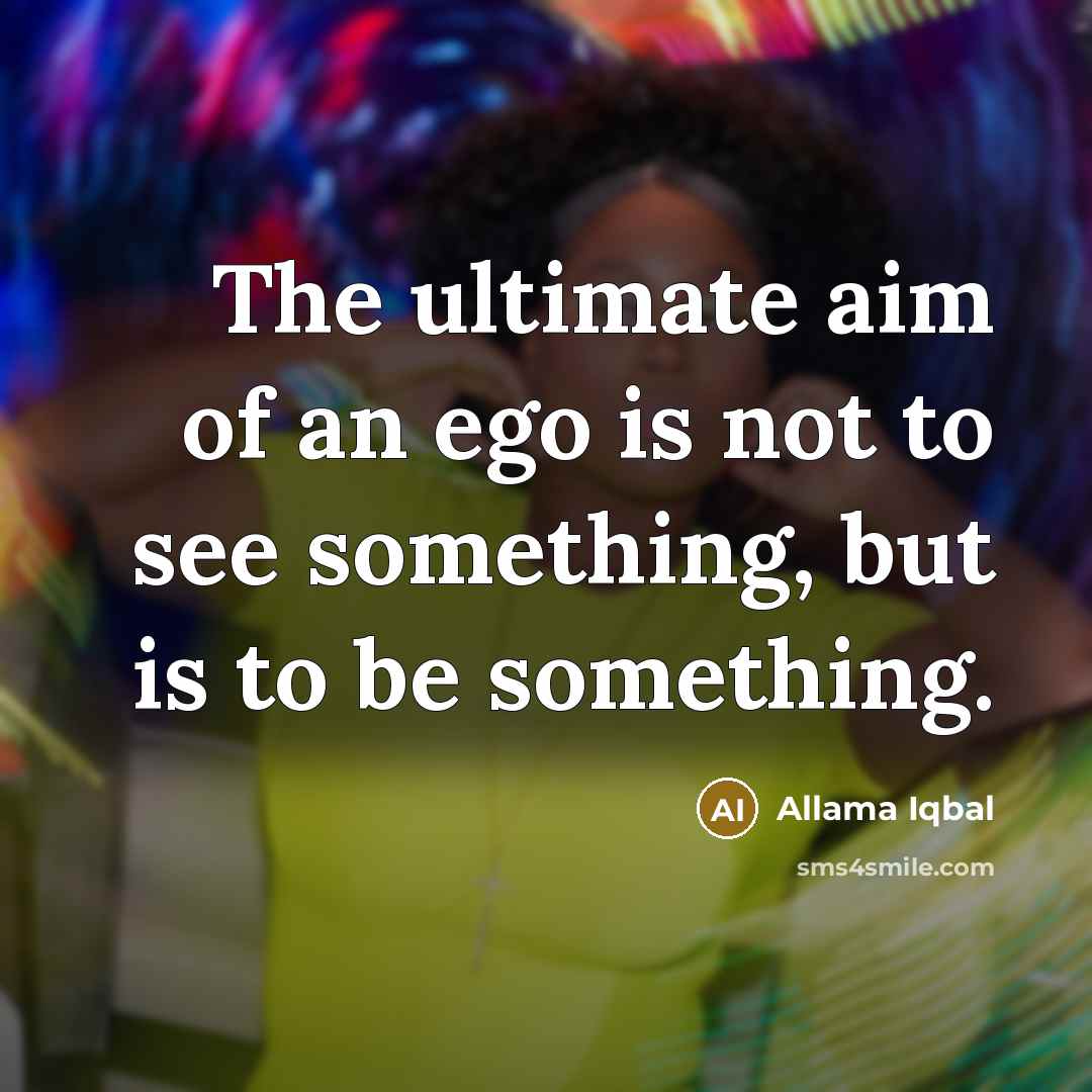 “The ultimate aim of an ego is not to see…” quote by Allama Iqbal
