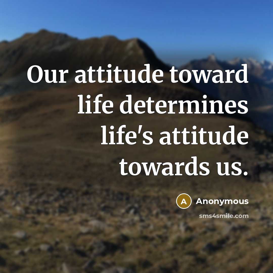 “Our attitude toward life determines life's attitude towards us.” quote by Anonymous