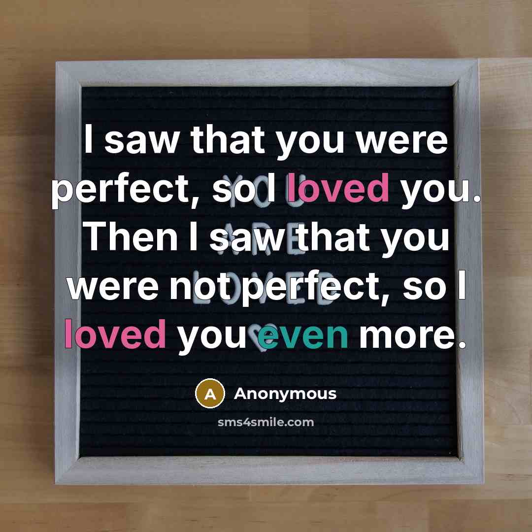 “I saw that you were perfect, so I loved you. Then I saw that you were not perfect, so I loved you even more.” quote by Anonymous