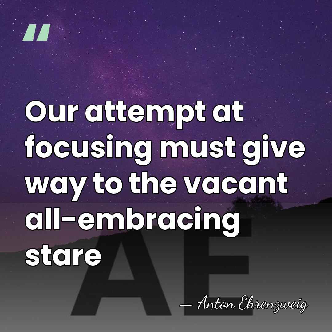 Our attempt at focusing must give way to the vacant all-embracing stare - Anton Ehrenzweig
