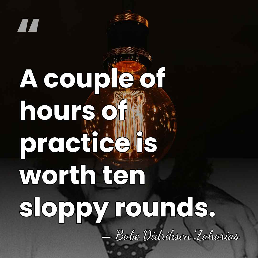 A couple of hours of practice is worth ten sloppy rounds. - Babe Didrikson Zaharias