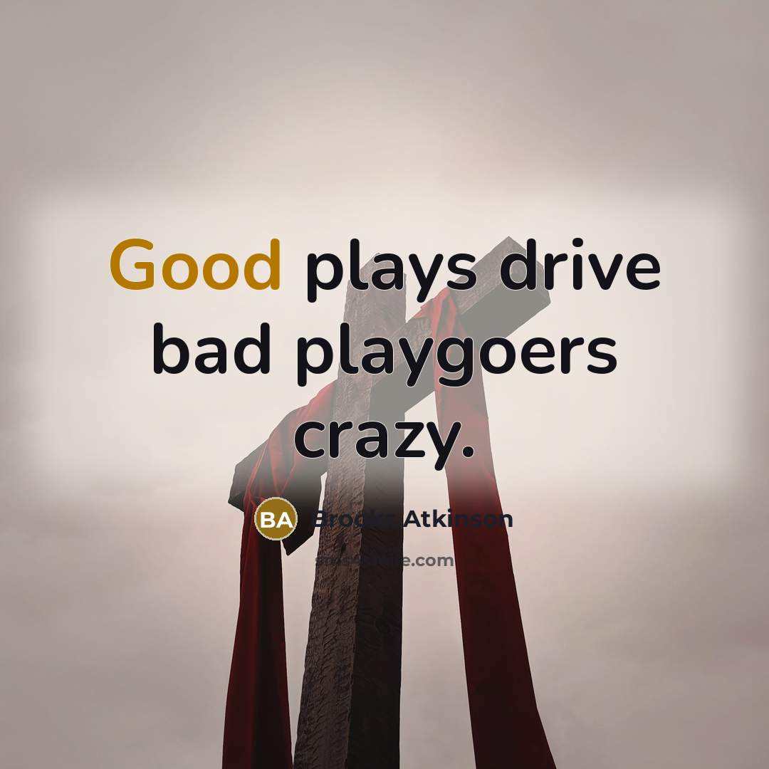 “Good plays drive bad playgoers crazy.…” quote by Brooks Atkinson