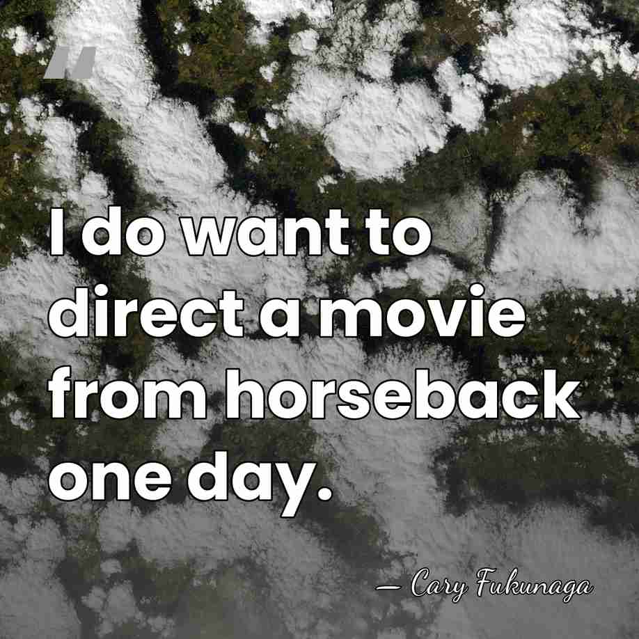 I do want to direct a movie from horseback one day. - Cary Fukunaga