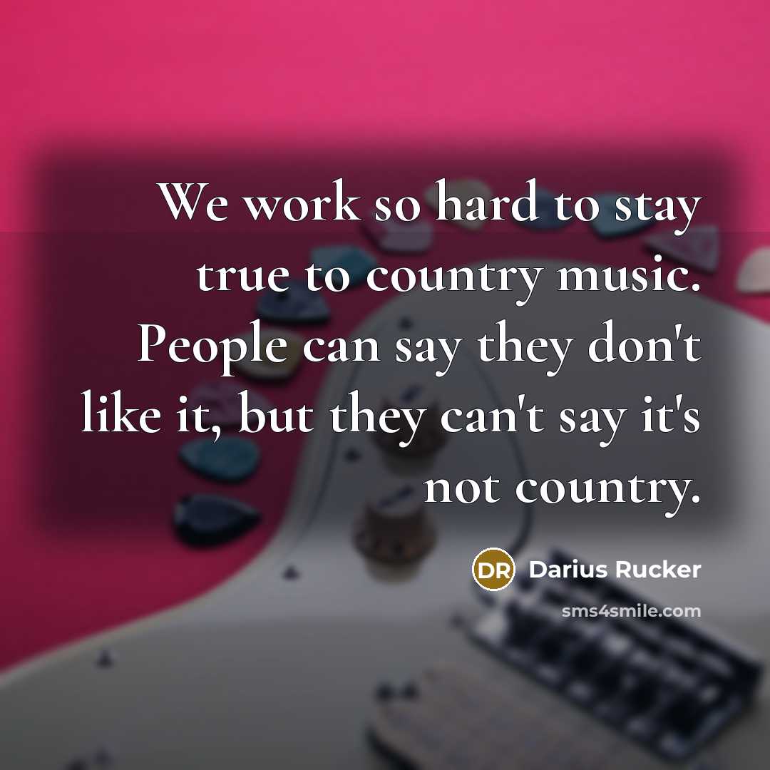 “We work so hard to stay true to country music. People can say they don't like it, but they can't say it's not country.” quote by Darius Rucker