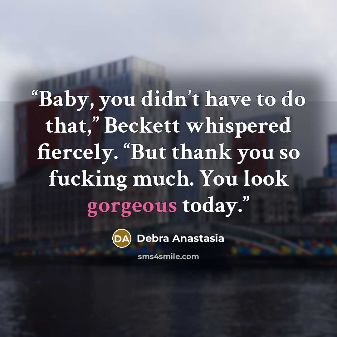 “Baby, you didn’t have to do that,” Beckett whispered fiercely. “But thank you so fucking much. You look gorgeous today.” quote by Debra Anastasia