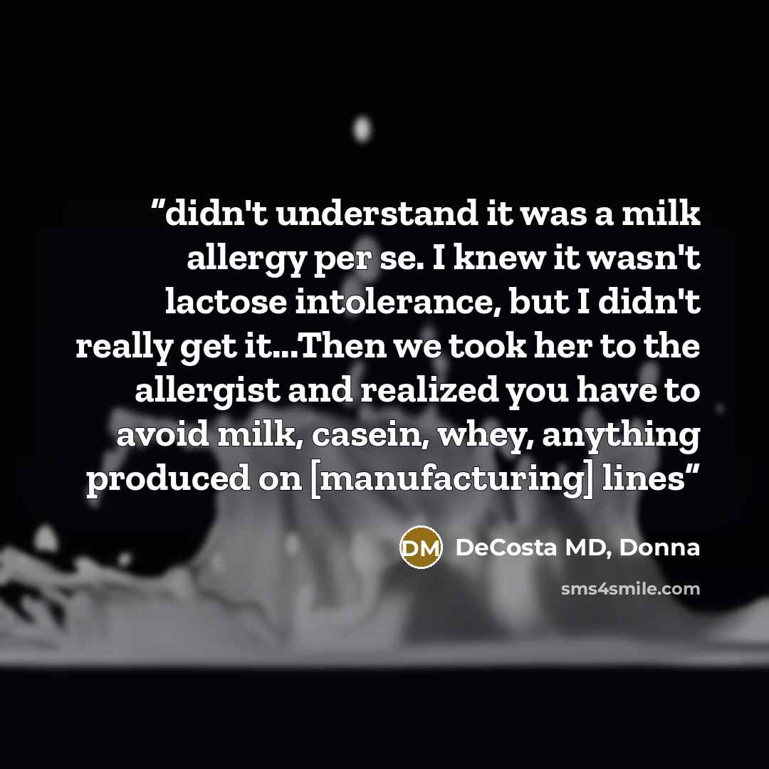 “didn't understand it was a milk allergy per se. I knew it wasn't lactose intolerance, but I didn't really get it...Then we took her to the allergist and realized you have to avoid milk, casein, whey, anything produced on [manufacturing] lines” quote by DeCosta MD, Donna